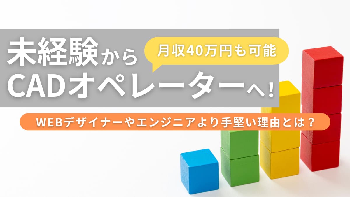 【月収40万円も可能】未経験からCADオペレーターへ！WEBデザイナーやエンジニアより手堅い理由とは？