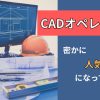 CADオペレーターが密かに人気職になっている理由