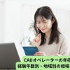 CADオペレーターの年収とは？経験年数別・地域別の相場を徹底調査