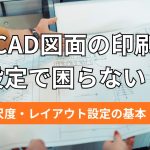 CAD図面の印刷設定で困らない！尺度・レイアウト設定の基本