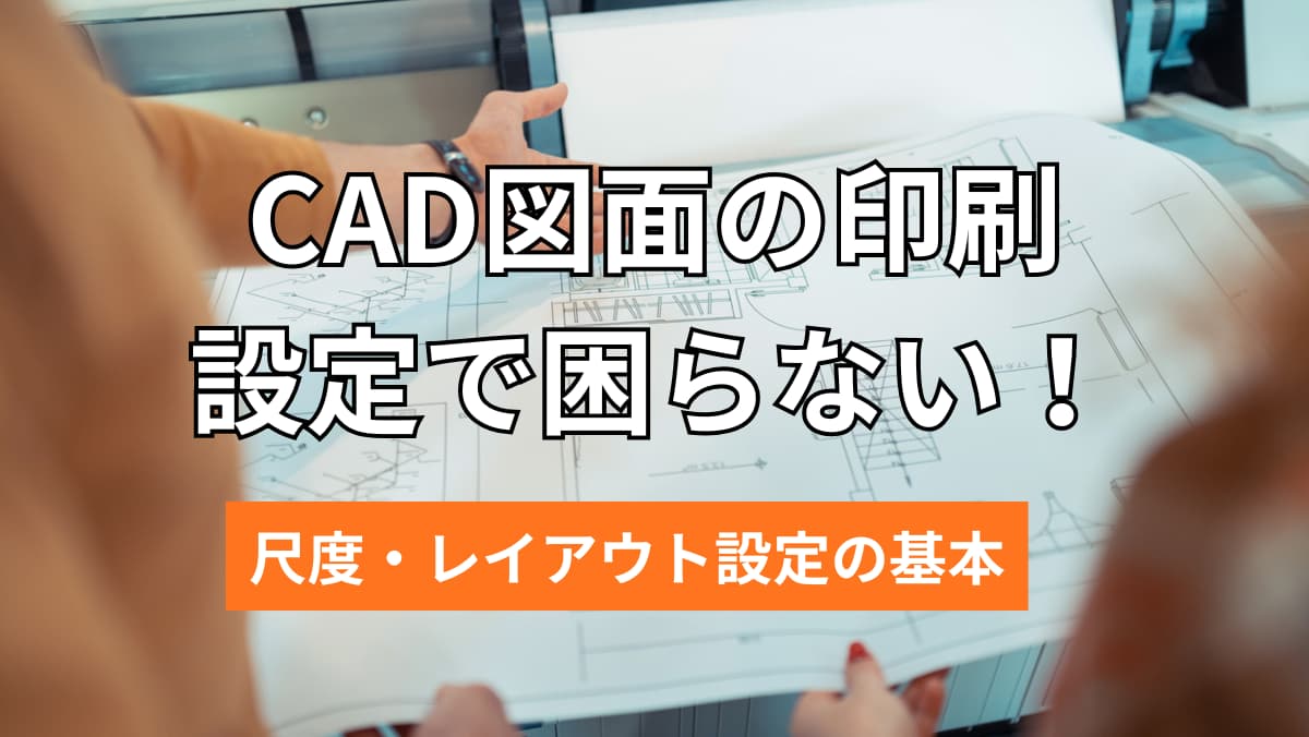 CAD図面の印刷設定で困らない！尺度・レイアウト設定の基本