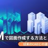 BIMで図面作成する方法とメリット!従来のCADとの違いも解説