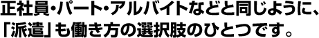 正社員・パート・アルバイトなどと同じように、「派遣」も働き方の選択肢のひとつです。